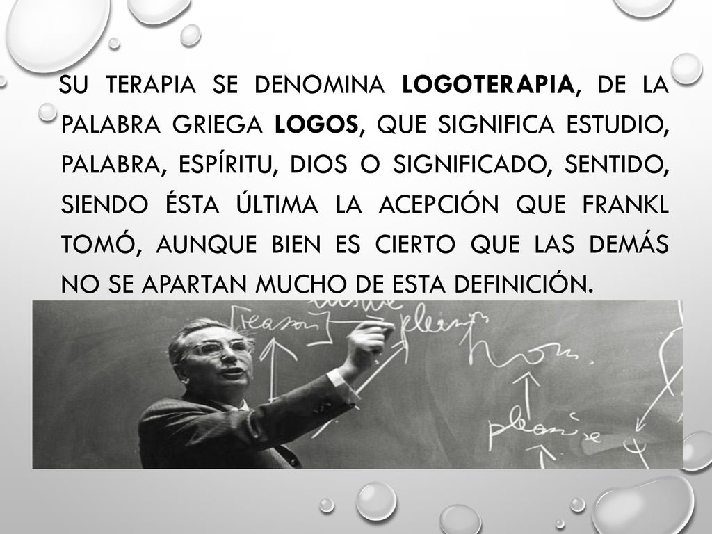 Su terapia se denomina logoterapia, de la palabra griega logos, que significa estudio, palabra, espíritu, Dios o significado, sentido, siendo ésta última la acepción que Frankl tomó, aunque bien es cierto que las demás no se apartan mucho de esta definición.