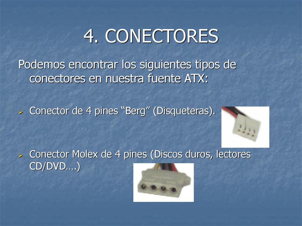 4. CONECTORES Podemos encontrar los siguientes tipos de conectores en nuestra fuente ATX: Conector de 4 pines Berg (Disqueteras).
