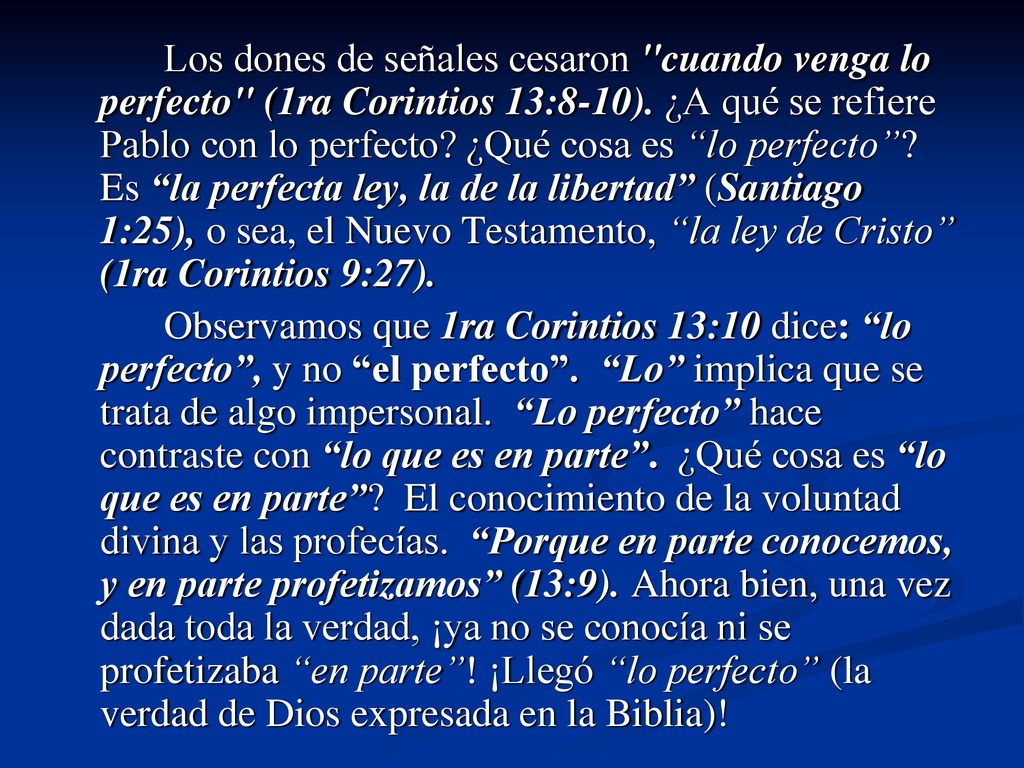 Los dones de señales cesaron cuando venga lo perfecto (1ra Corintios 13:8-10). ¿A qué se refiere Pablo con lo perfecto ¿Qué cosa es lo perfecto Es la perfecta ley, la de la libertad (Santiago 1:25), o sea, el Nuevo Testamento, la ley de Cristo (1ra Corintios 9:27).