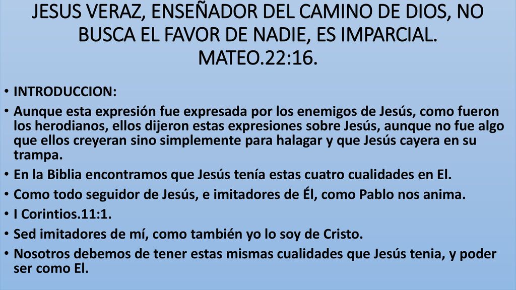 JESUS VERAZ, ENSEÑADOR DEL CAMINO DE DIOS, NO BUSCA EL FAVOR DE NADIE, ES IMPARCIAL. MATEO.22:16.