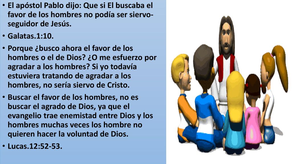 El apóstol Pablo dijo: Que si El buscaba el favor de los hombres no podía ser siervo- seguidor de Jesús.