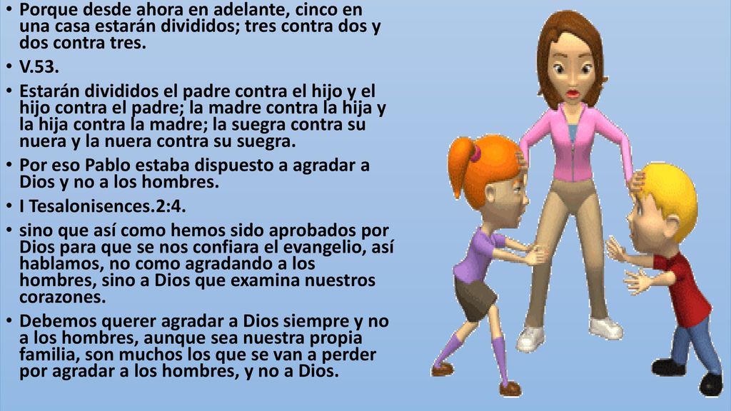 Porque desde ahora en adelante, cinco en una casa estarán divididos; tres contra dos y dos contra tres.