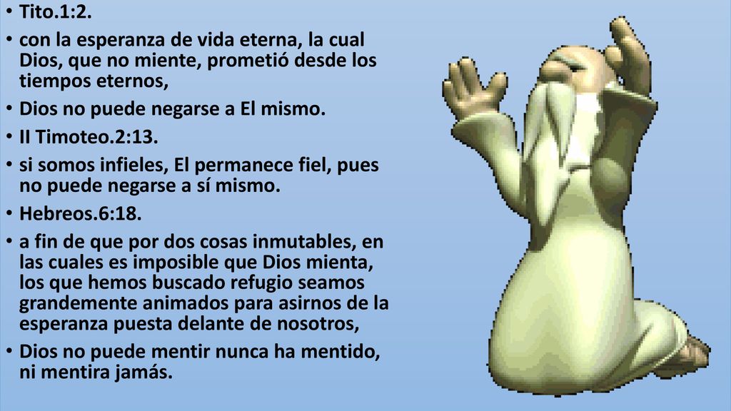 Tito.1:2. con la esperanza de vida eterna, la cual Dios, que no miente, prometió desde los tiempos eternos,