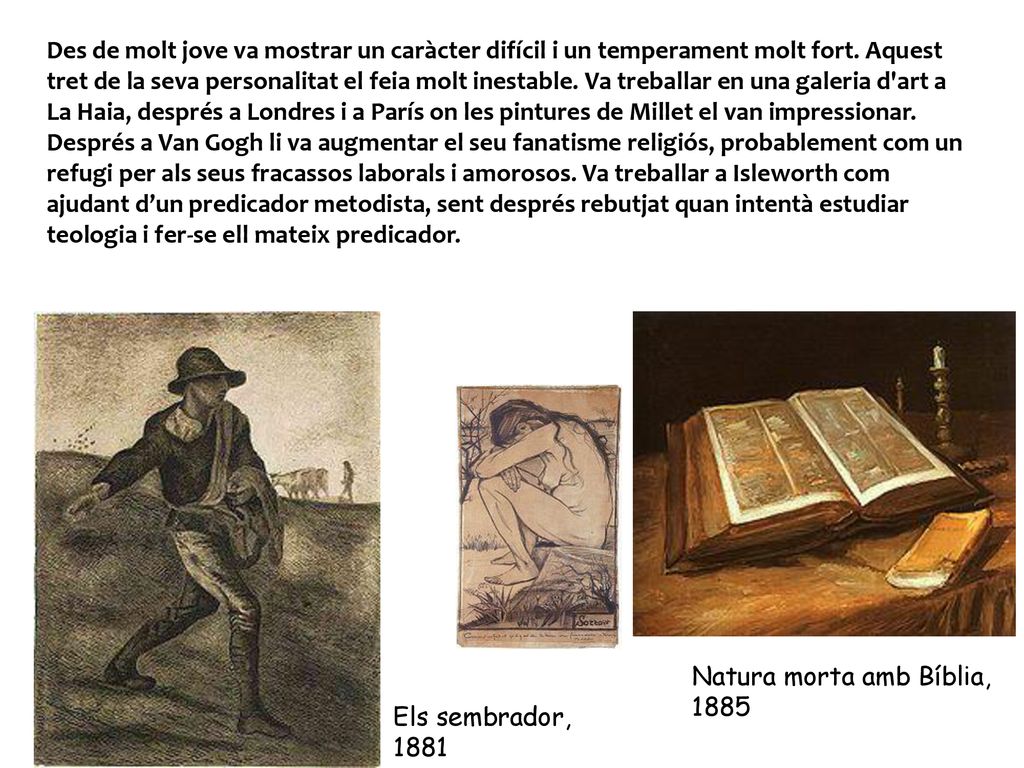 Des de molt jove va mostrar un caràcter difícil i un temperament molt fort. Aquest tret de la seva personalitat el feia molt inestable. Va treballar en una galeria d art a La Haia, després a Londres i a París on les pintures de Millet el van impressionar.
