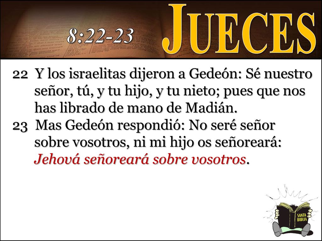 Jueces 8: Y los israelitas dijeron a Gedeón: Sé nuestro señor, tú, y tu hijo, y tu nieto; pues que nos has librado de mano de Madián.