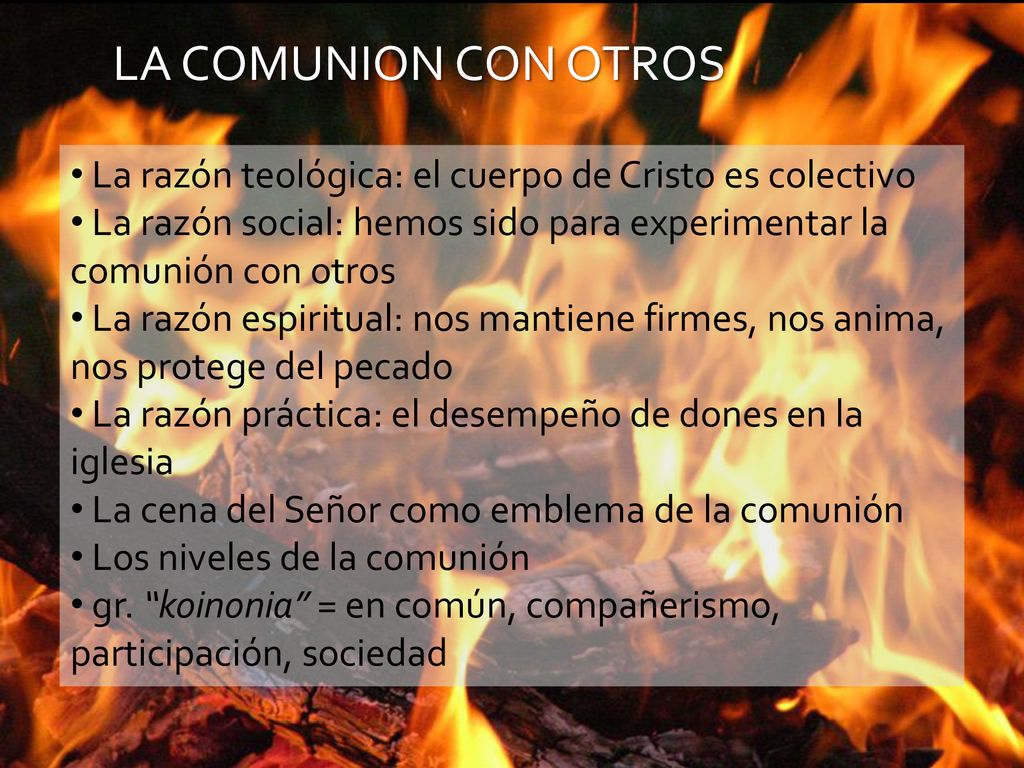 LA COMUNION CON OTROS La razón teológica: el cuerpo de Cristo es colectivo. La razón social: hemos sido para experimentar la comunión con otros.