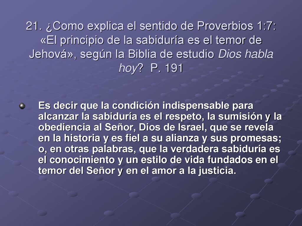 21. ¿Como explica el sentido de Proverbios 1:7: «El principio de la sabiduría es el temor de Jehová», según la Biblia de estudio Dios habla hoy P. 191