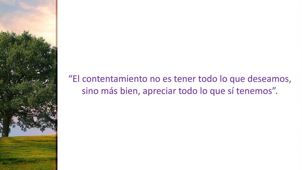 El contentamiento no es tener todo lo que deseamos, sino más bien, apreciar todo lo que sí tenemos .