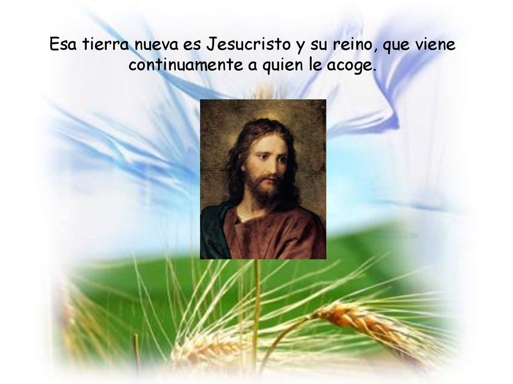 Esa tierra nueva es Jesucristo y su reino, que viene continuamente a quien le acoge.