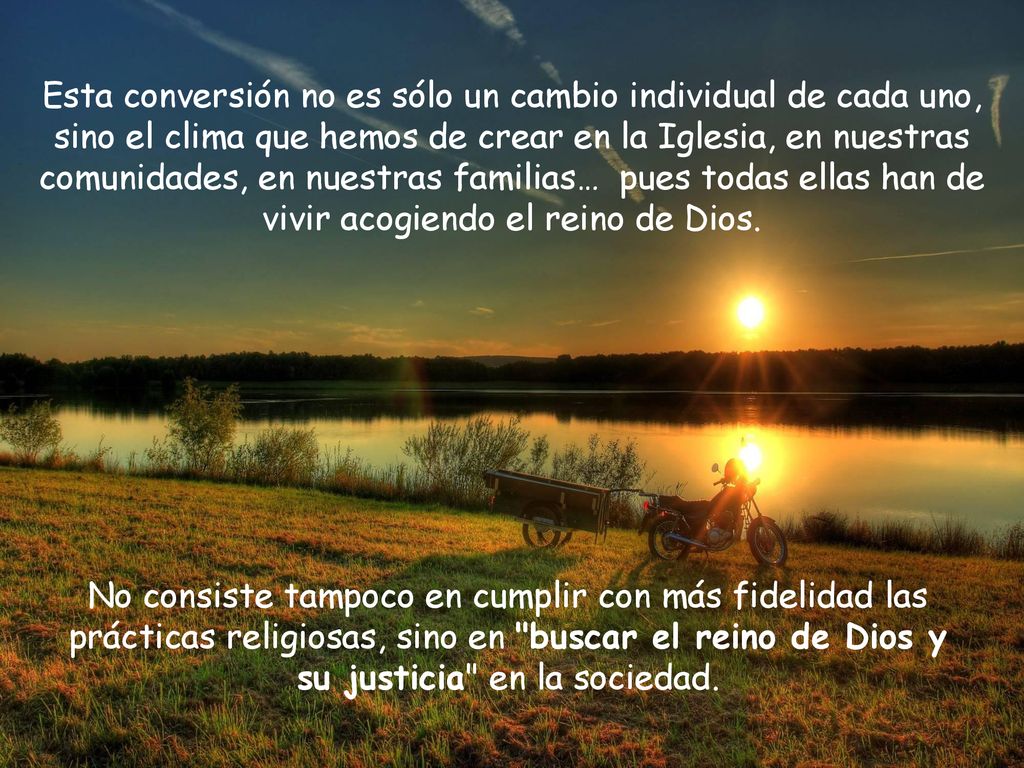 Esta conversión no es sólo un cambio individual de cada uno, sino el clima que hemos de crear en la Iglesia, en nuestras comunidades, en nuestras familias… pues todas ellas han de vivir acogiendo el reino de Dios.