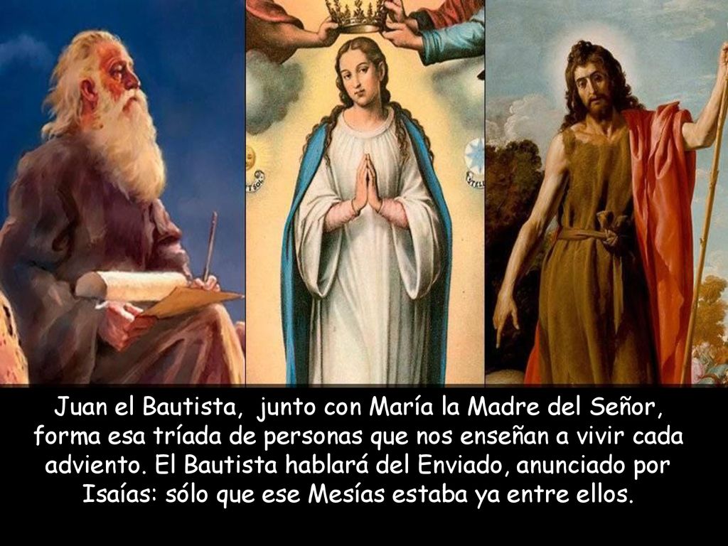 Juan el Bautista, junto con María la Madre del Señor, forma esa tríada de personas que nos enseñan a vivir cada adviento.