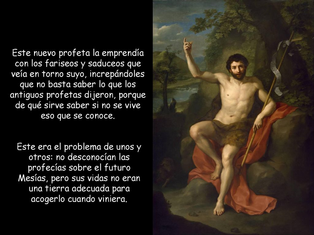 Este nuevo profeta la emprendía con los fariseos y saduceos que veía en torno suyo, increpándoles que no basta saber lo que los antiguos profetas dijeron, porque de qué sirve saber si no se vive eso que se conoce.