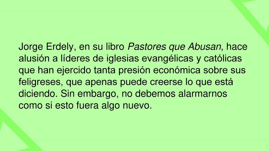 Jorge Erdely, en su libro Pastores que Abusan, hace alusión a líderes de iglesias evangélicas y católicas que han ejercido tanta presión económica sobre sus feligreses, que apenas puede creerse lo que está diciendo.