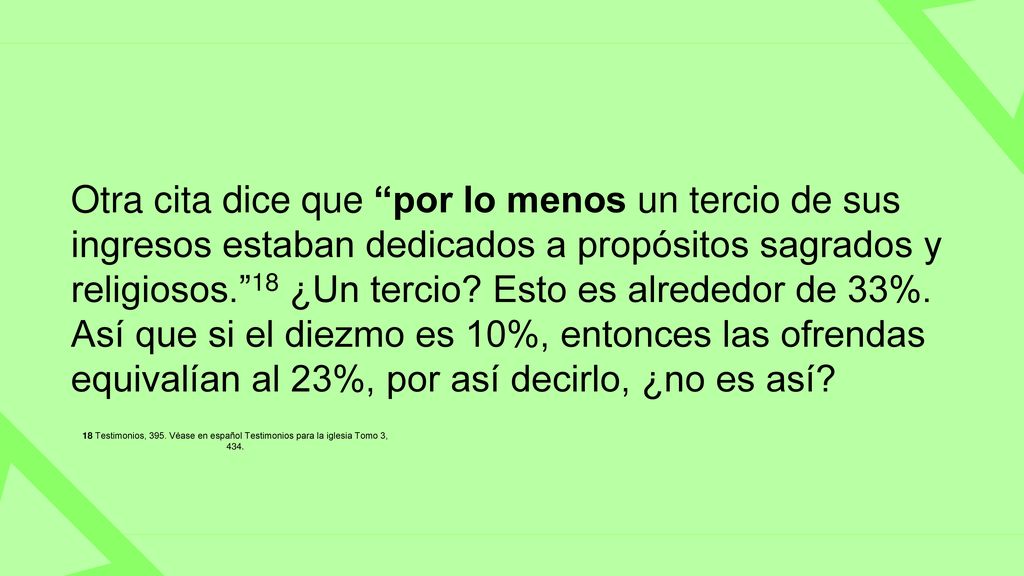 Otra cita dice que por lo menos un tercio de sus ingresos estaban dedicados a propósitos sagrados y religiosos. 18 ¿Un tercio Esto es alrededor de 33%. Así que si el diezmo es 10%, entonces las ofrendas equivalían al 23%, por así decirlo, ¿no es así