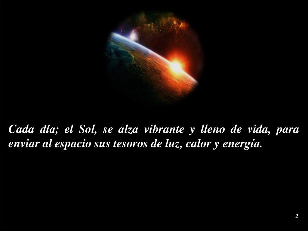 Cada día; el Sol, se alza vibrante y lleno de vida, para enviar al espacio sus tesoros de luz, calor y energía.