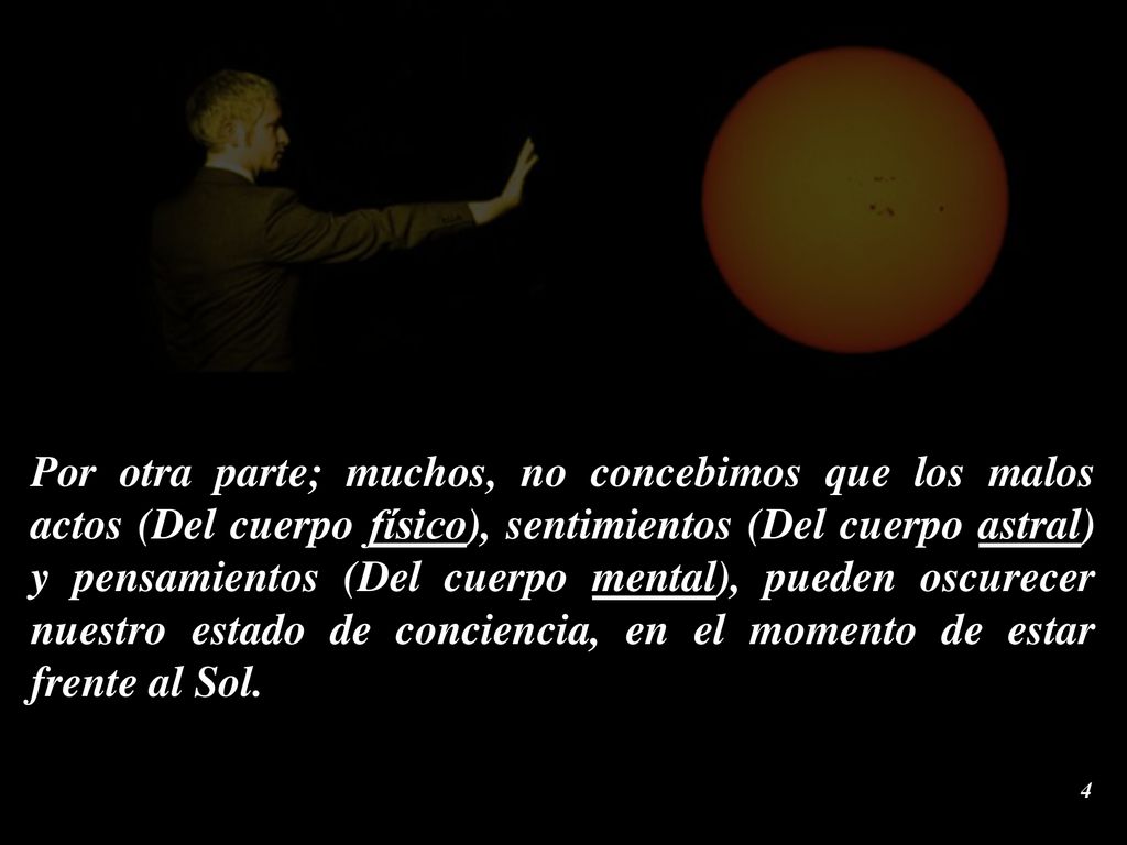 Por otra parte; muchos, no concebimos que los malos actos (Del cuerpo físico), sentimientos (Del cuerpo astral) y pensamientos (Del cuerpo mental), pueden oscurecer nuestro estado de conciencia, en el momento de estar frente al Sol.