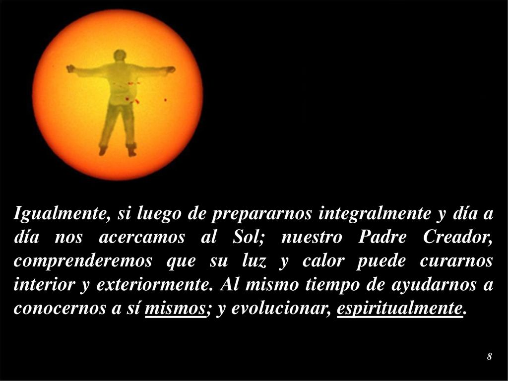 Igualmente, si luego de prepararnos integralmente y día a día nos acercamos al Sol; nuestro Padre Creador, comprenderemos que su luz y calor puede curarnos interior y exteriormente.