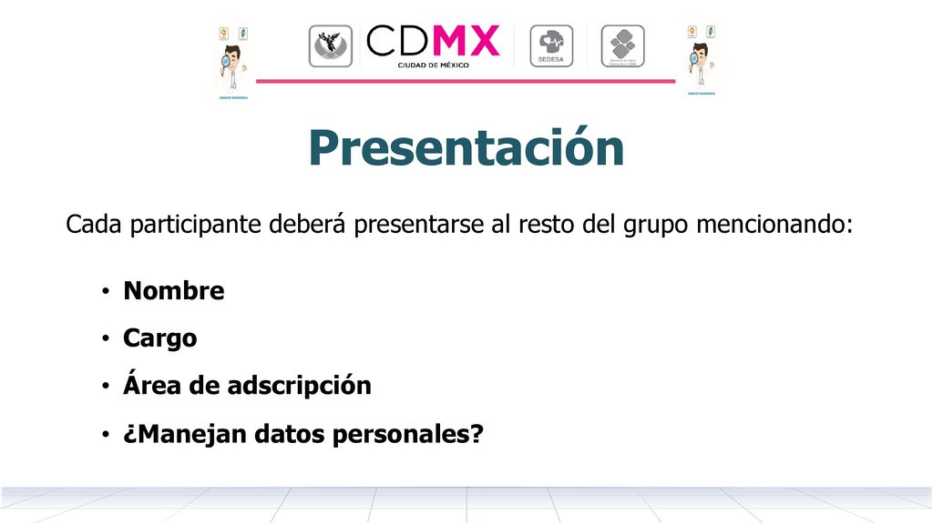 Presentación Cada participante deberá presentarse al resto del grupo mencionando: Nombre. Cargo. Área de adscripción.