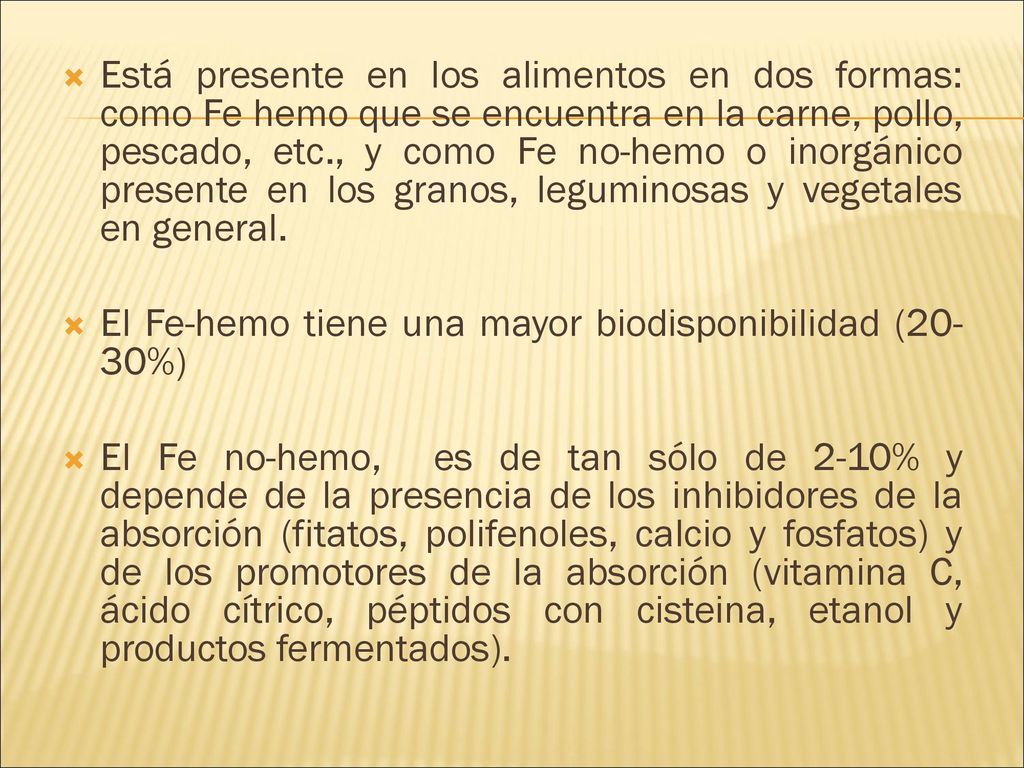 Está presente en los alimentos en dos formas: como Fe hemo que se encuentra en la carne, pollo, pescado, etc., y como Fe no-hemo o inorgánico presente en los granos, leguminosas y vegetales en general.