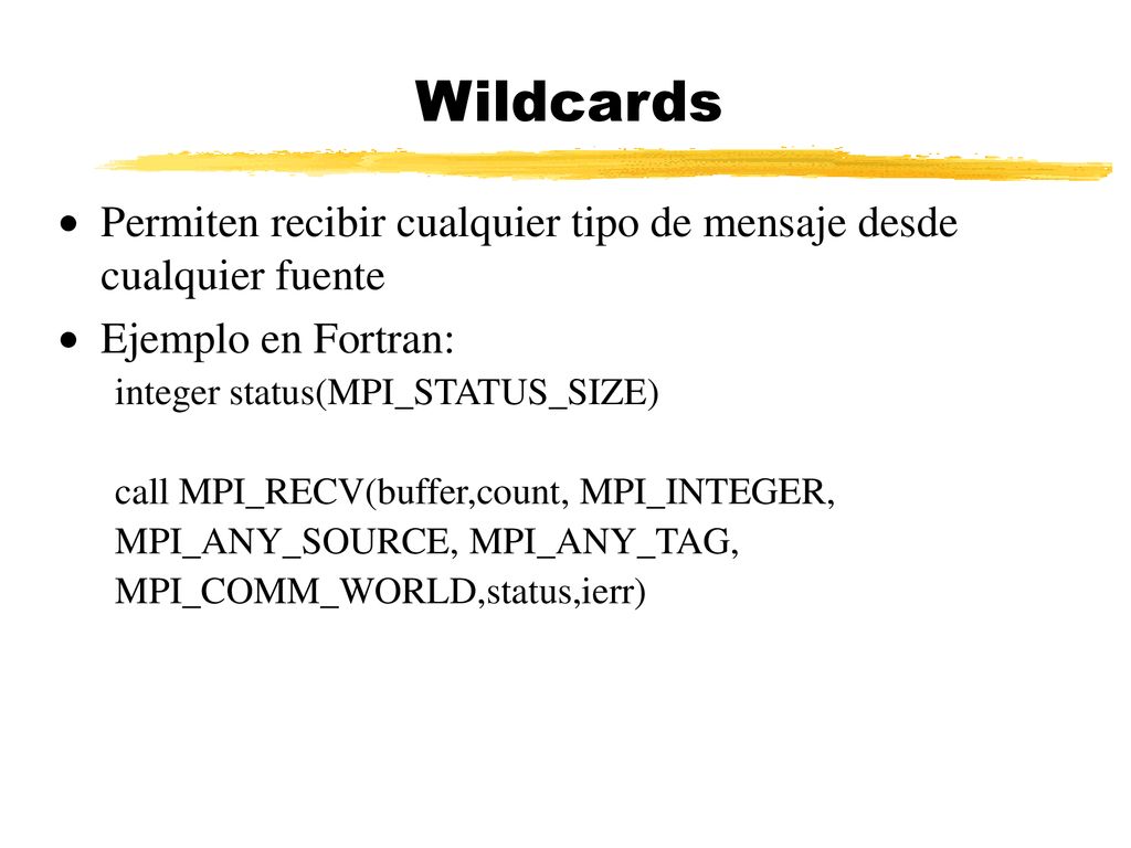 Wildcards Permiten recibir cualquier tipo de mensaje desde cualquier fuente. Ejemplo en Fortran: integer status(MPI_STATUS_SIZE)