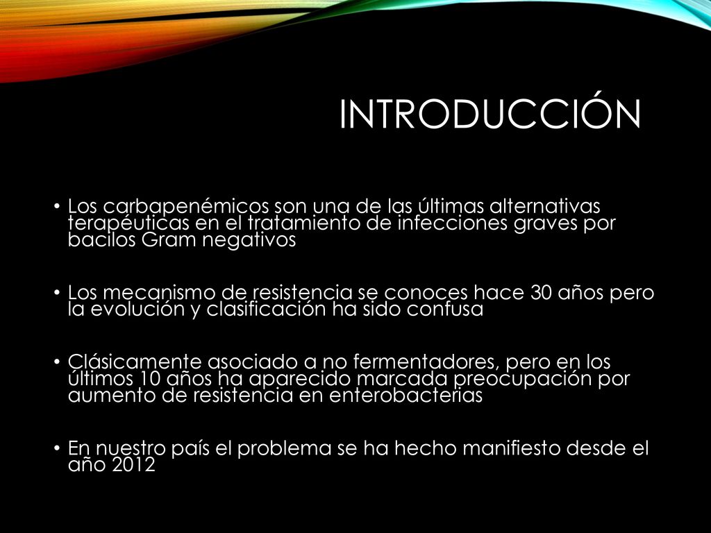 Introducción Los carbapenémicos son una de las últimas alternativas terapéuticas en el tratamiento de infecciones graves por bacilos Gram negativos.