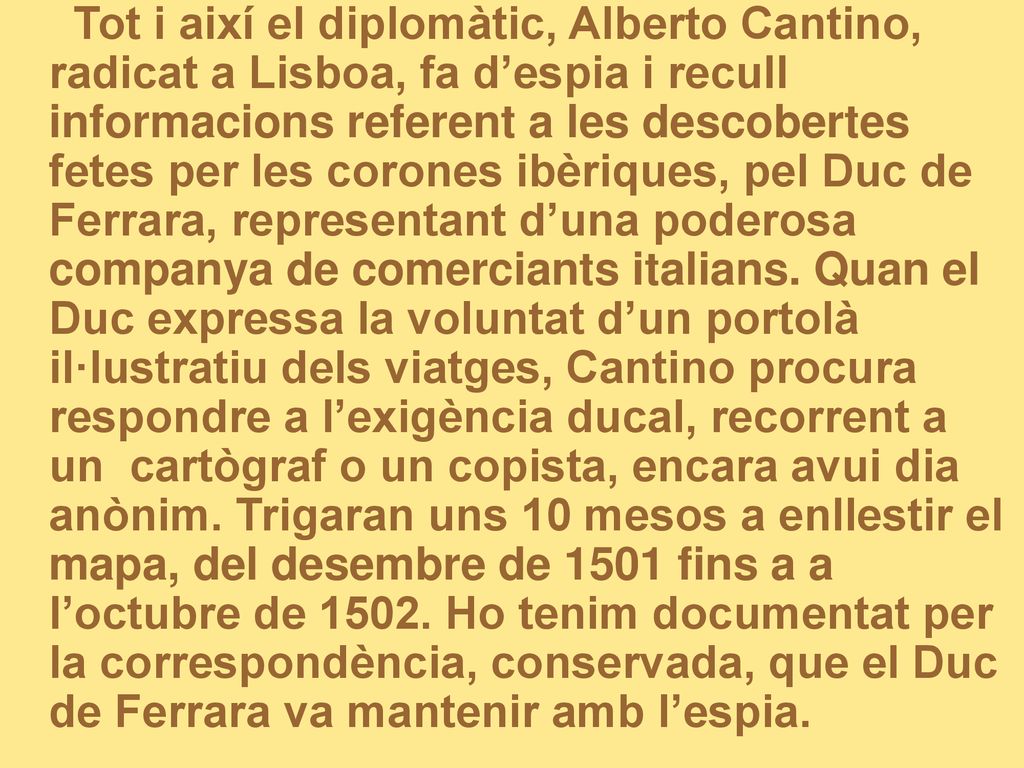 Tot i així el diplomàtic, Alberto Cantino, radicat a Lisboa, fa d’espia i recull informacions referent a les descobertes fetes per les corones ibèriques, pel Duc de Ferrara, representant d’una poderosa companya de comerciants italians.