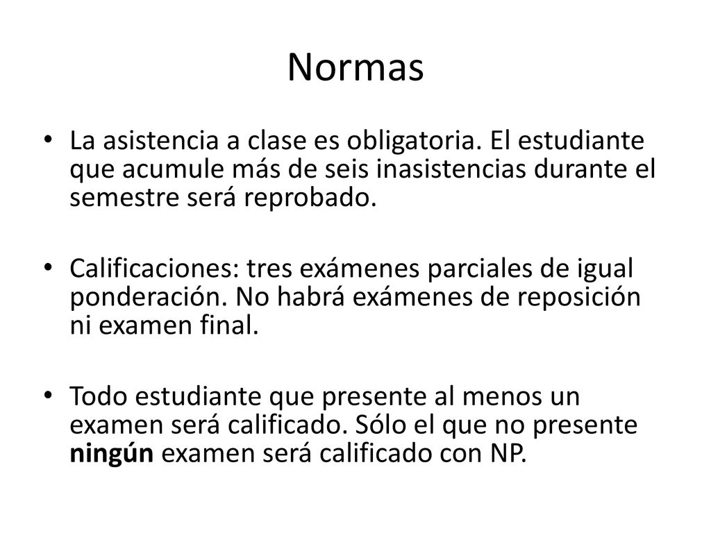Normas La asistencia a clase es obligatoria. El estudiante que acumule más de seis inasistencias durante el semestre será reprobado.