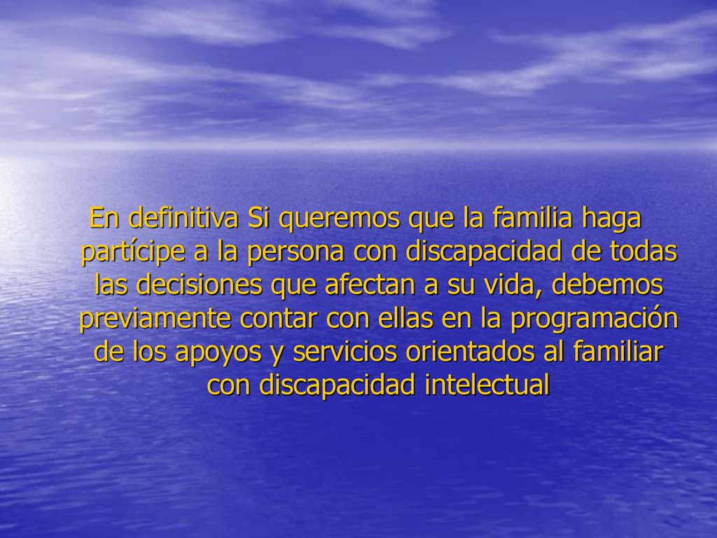 En definitiva Si queremos que la familia haga partícipe a la persona con discapacidad de todas las decisiones que afectan a su vida, debemos previamente contar con ellas en la programación de los apoyos y servicios orientados al familiar con discapacidad intelectual