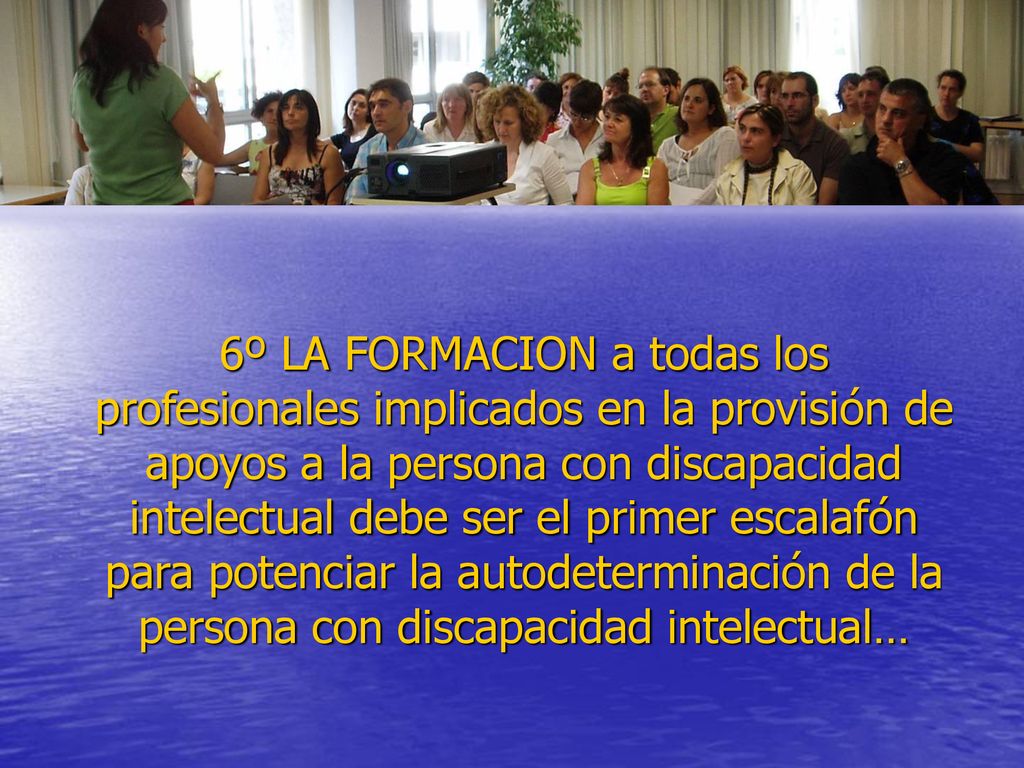 6º LA FORMACION a todas los profesionales implicados en la provisión de apoyos a la persona con discapacidad intelectual debe ser el primer escalafón para potenciar la autodeterminación de la persona con discapacidad intelectual…