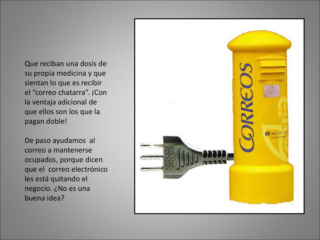 Que reciban una dosis de su propia medicina y que sientan lo que es recibir el correo chatarra . ¡Con la ventaja adicional de que ellos son los que la pagan doble!