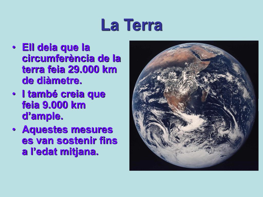 La Terra Ell deia que la circumferència de la terra feia km de diàmetre. I també creia que feia km d’ample.