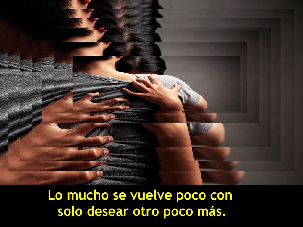 Lo mucho se vuelve poco con solo desear otro poco más.