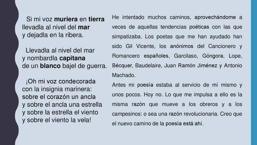 He intentado muchos caminos, aprovechándome a veces de aquellas tendencias poéticas con las que simpatizaba. Los poetas que me han ayudado han sido Gil Vicente, los anónimos del Cancionero y Romancero españoles, Garcilaso, Góngora, Lope, Bécquer, Baudelaire, Juan Ramón Jiménez y Antonio Machado.