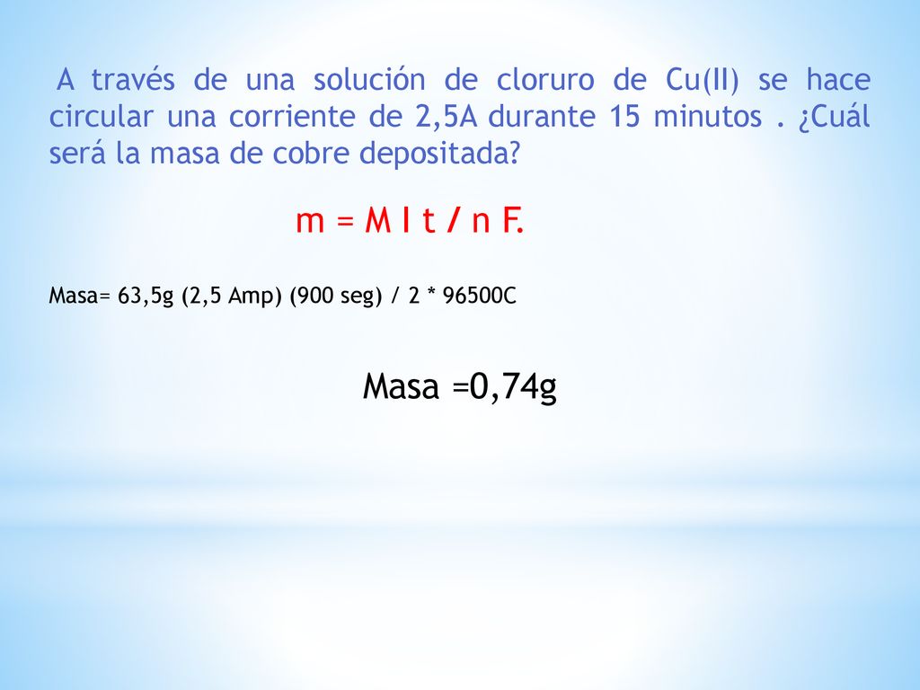 A través de una solución de cloruro de Cu(II) se hace circular una corriente de 2,5A durante 15 minutos . ¿Cuál será la masa de cobre depositada