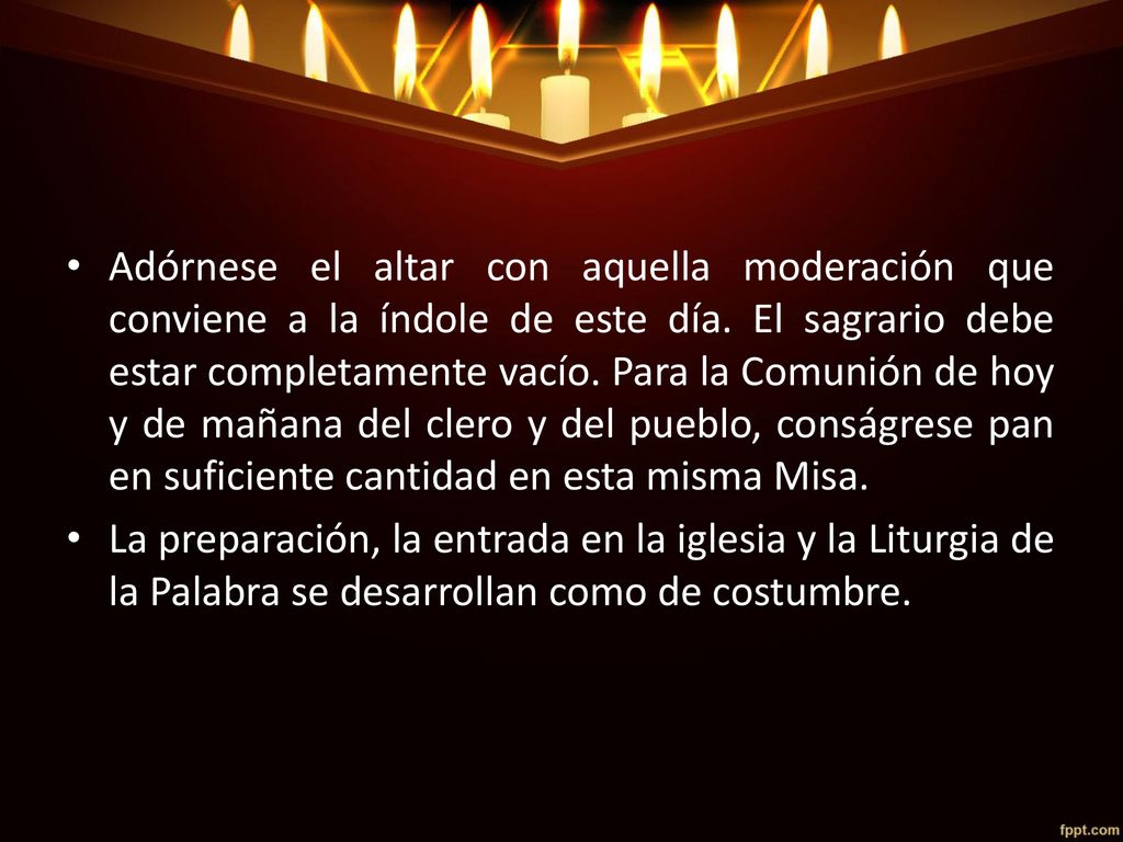 Adórnese el altar con aquella moderación que conviene a la índole de este día. El sagrario debe estar completamente vacío. Para la Comunión de hoy y de mañana del clero y del pueblo, conságrese pan en suficiente cantidad en esta misma Misa.