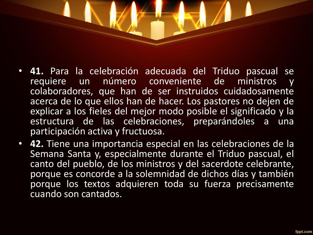 41. Para la celebración adecuada del Triduo pascual se requiere un número conveniente de ministros y colaboradores, que han de ser instruidos cuidadosamente acerca de lo que ellos han de hacer. Los pastores no dejen de explicar a los fieles del mejor modo posible el significado y la estructura de las celebraciones, preparándoles a una participación activa y fructuosa.
