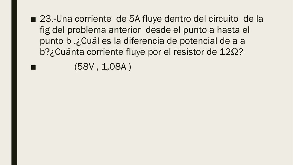 23.-Una corriente de 5A fluye dentro del circuito de la fig del problema anterior desde el punto a hasta el punto b .¿Cuál es la diferencia de potencial de a a b ¿Cuánta corriente fluye por el resistor de 12Ω