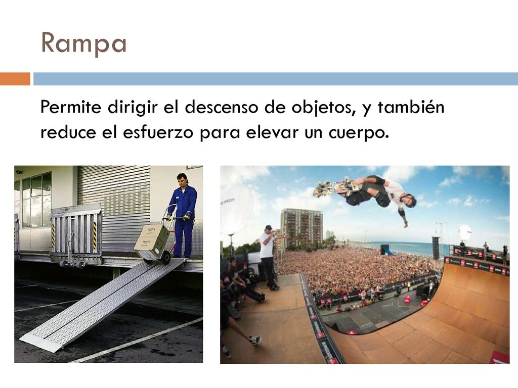 Rampa Permite dirigir el descenso de objetos, y también reduce el esfuerzo para elevar un cuerpo.