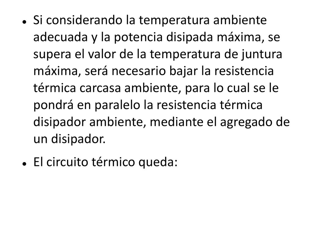 Si considerando la temperatura ambiente adecuada y la potencia disipada máxima, se supera el valor de la temperatura de juntura máxima, será necesario bajar la resistencia térmica carcasa ambiente, para lo cual se le pondrá en paralelo la resistencia térmica disipador ambiente, mediante el agregado de un disipador.