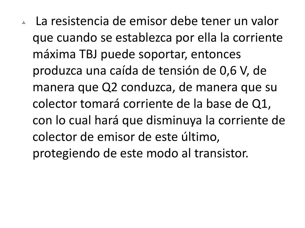 La resistencia de emisor debe tener un valor que cuando se establezca por ella la corriente máxima TBJ puede soportar, entonces produzca una caída de tensión de 0,6 V, de manera que Q2 conduzca, de manera que su colector tomará corriente de la base de Q1, con lo cual hará que disminuya la corriente de colector de emisor de este último, protegiendo de este modo al transistor.