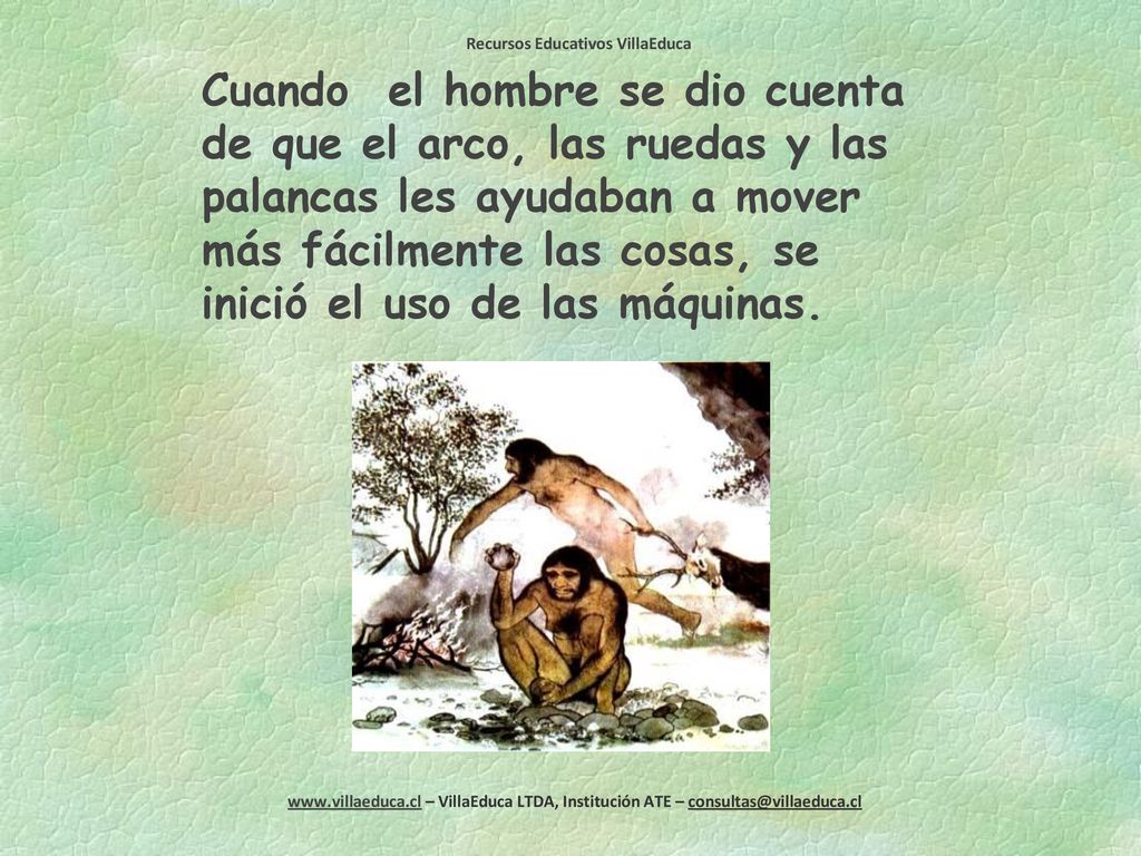 Cuando el hombre se dio cuenta de que el arco, las ruedas y las palancas les ayudaban a mover más fácilmente las cosas, se inició el uso de las máquinas.