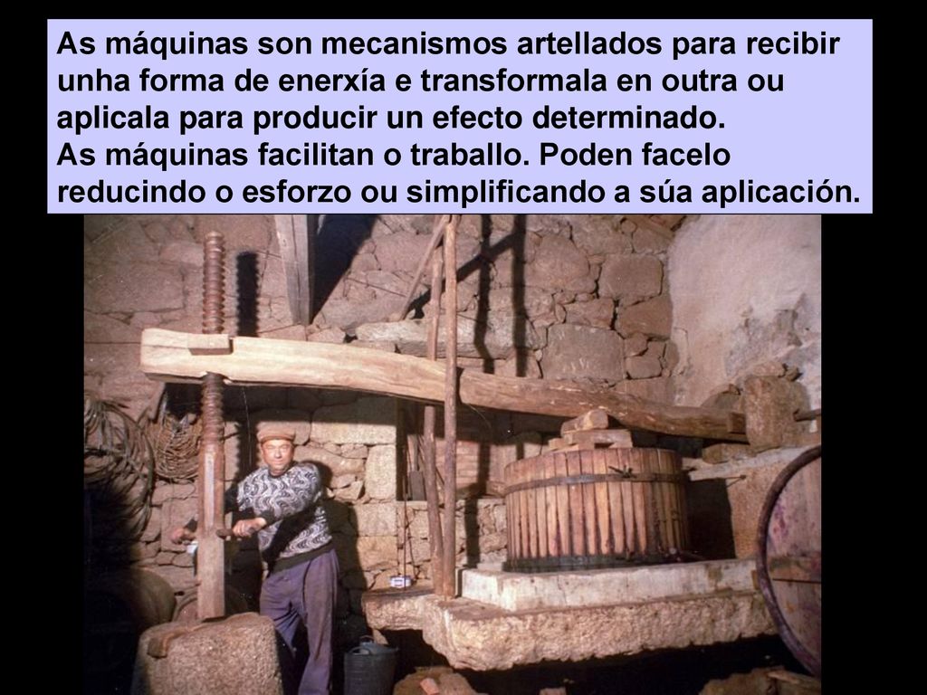 As máquinas son mecanismos artellados para recibir unha forma de enerxía e transformala en outra ou aplicala para producir un efecto determinado.