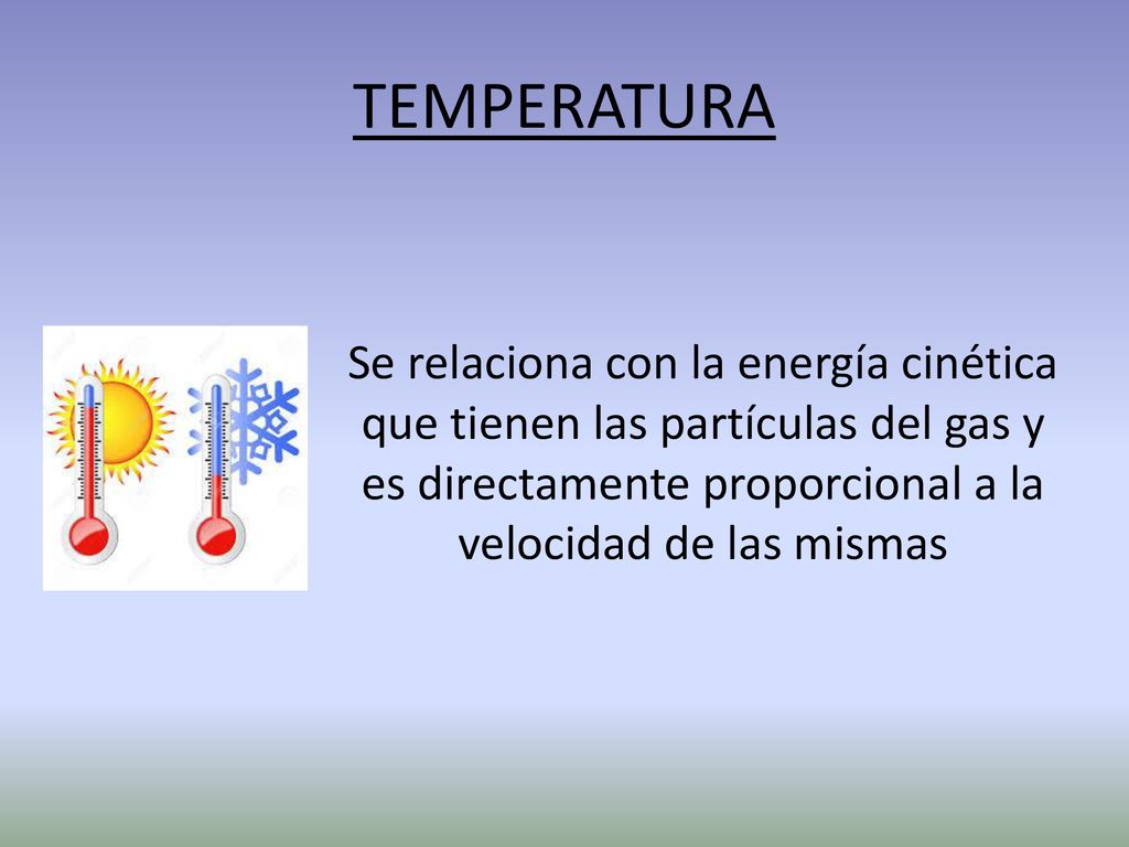 TEMPERATURA Se relaciona con la energía cinética que tienen las partículas del gas y es directamente proporcional a la velocidad de las mismas.
