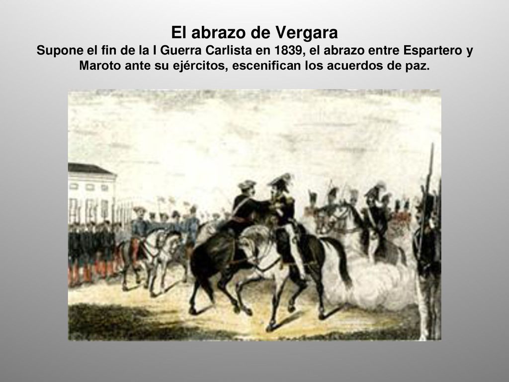 El abrazo de Vergara Supone el fin de la I Guerra Carlista en 1839, el abrazo entre Espartero y Maroto ante su ejércitos, escenifican los acuerdos de paz.