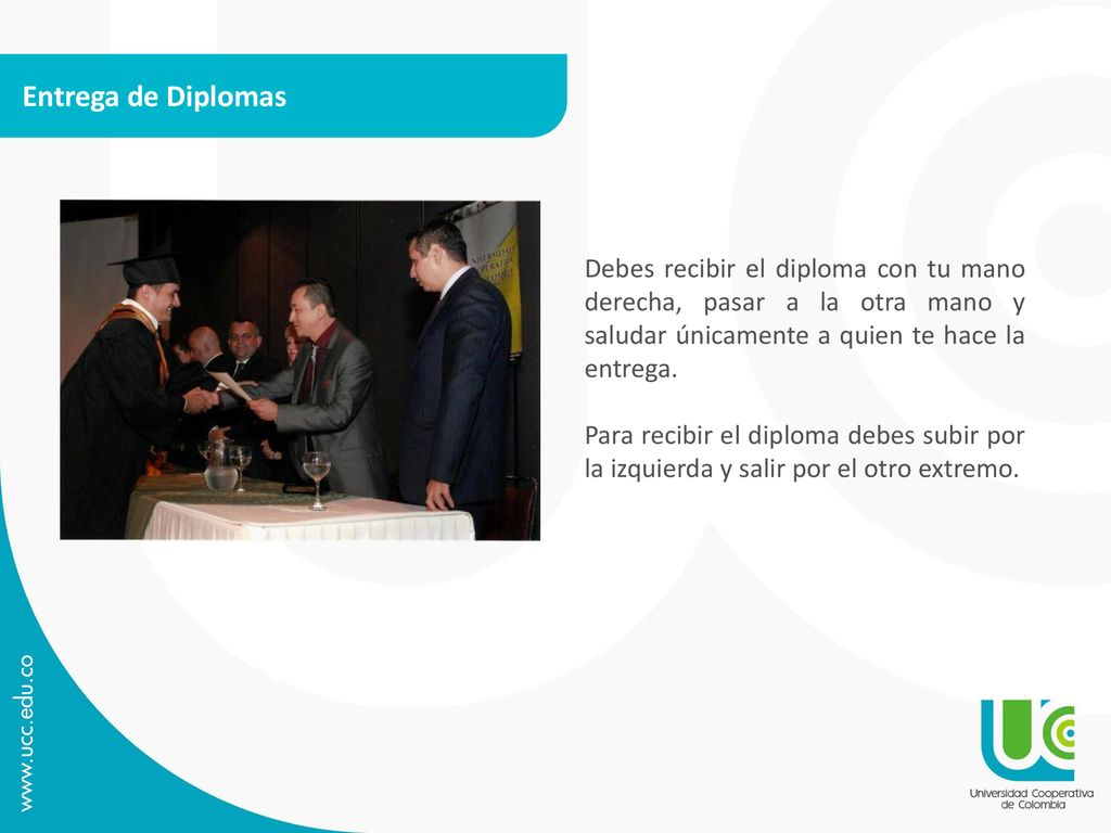 Entrega de Diplomas Debes recibir el diploma con tu mano derecha, pasar a la otra mano y saludar únicamente a quien te hace la entrega.