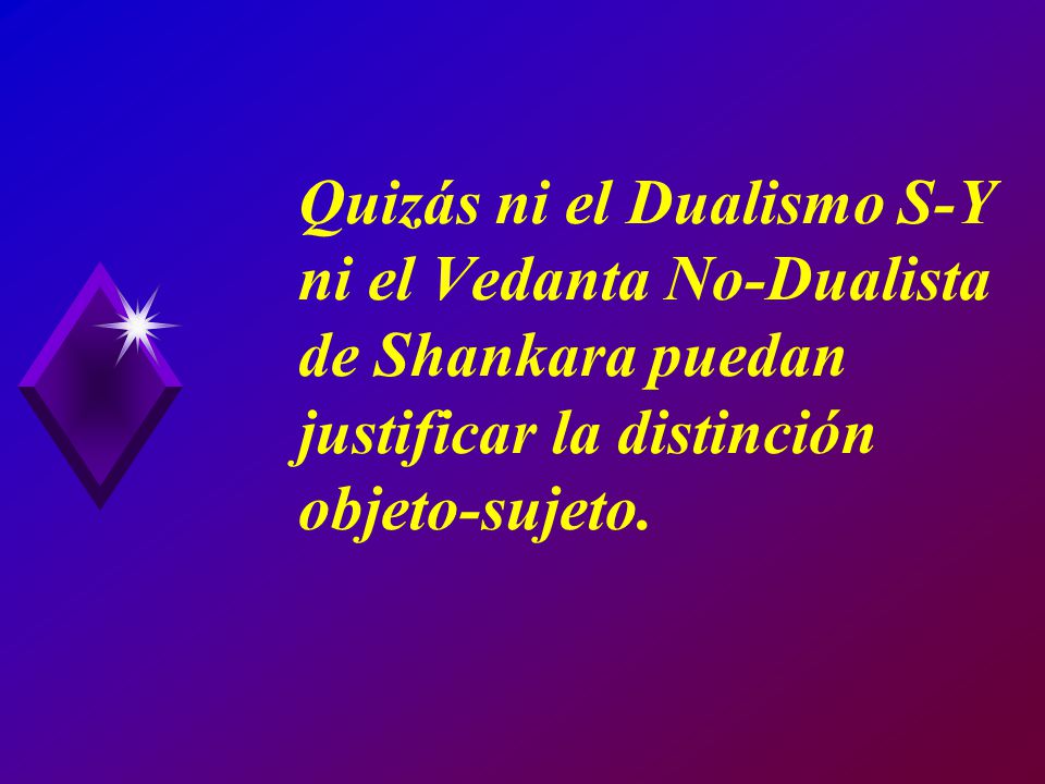 Quizás ni el Dualismo S-Y ni el Vedanta No-Dualista de Shankara puedan justificar la distinción objeto-sujeto.