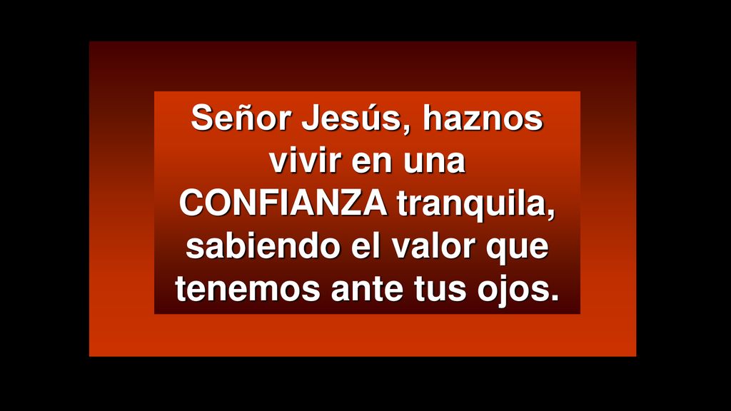 Señor Jesús, haznos vivir en una CONFIANZA tranquila, sabiendo el valor que tenemos ante tus ojos.