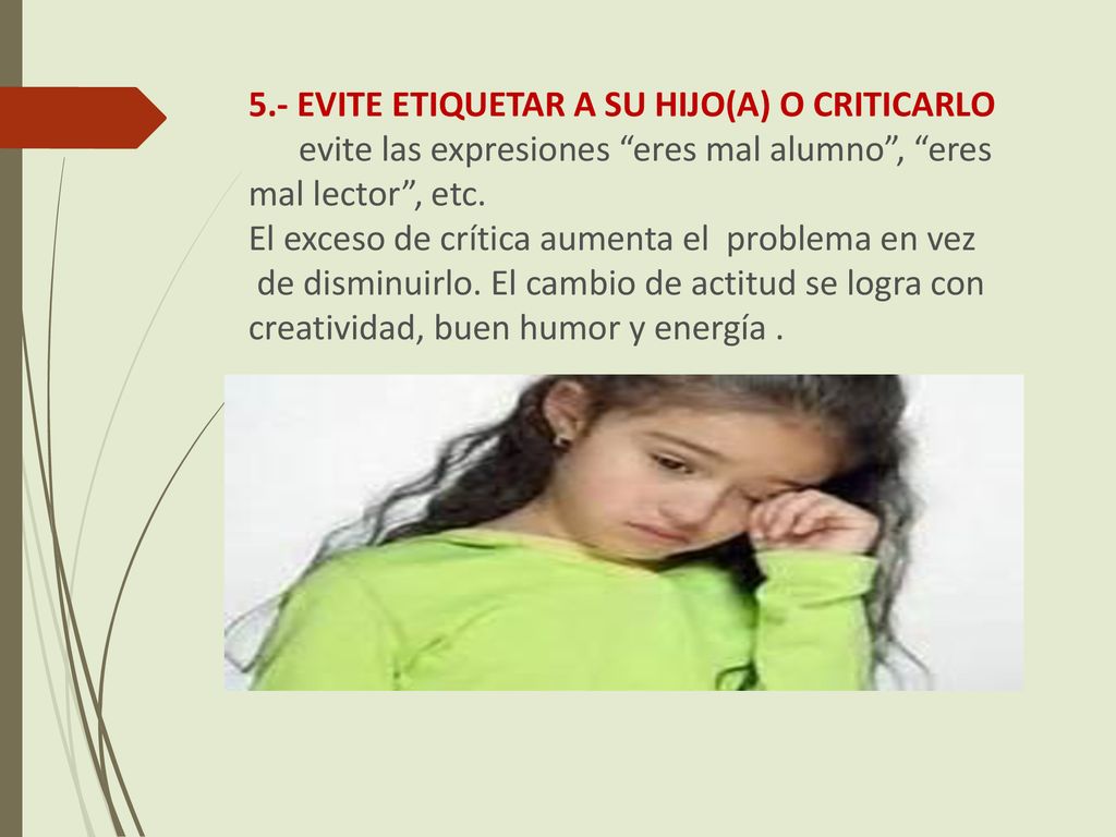 5.- EVITE ETIQUETAR A SU HIJO(A) O CRITICARLO evite las expresiones eres mal alumno , eres mal lector , etc.