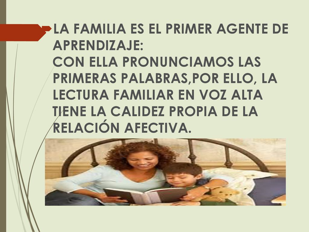 LA FAMILIA ES EL PRIMER AGENTE DE APRENDIZAJE: CON ELLA PRONUNCIAMOS LAS PRIMERAS PALABRAS,POR ELLO, LA LECTURA FAMILIAR EN VOZ ALTA TIENE LA CALIDEZ PROPIA DE LA RELACIÓN AFECTIVA.