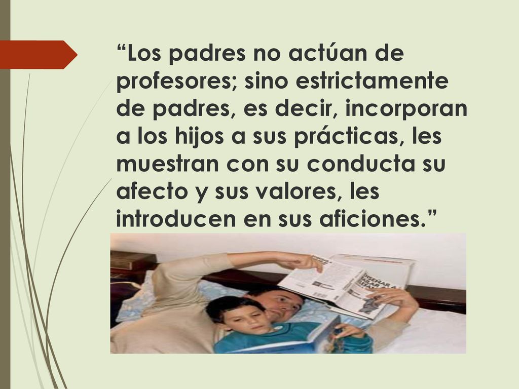 Los padres no actúan de profesores; sino estrictamente de padres, es decir, incorporan a los hijos a sus prácticas, les muestran con su conducta su afecto y sus valores, les introducen en sus aficiones.